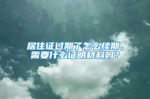 居住證過期了怎么續(xù)期，需要什么證明材料嗎？