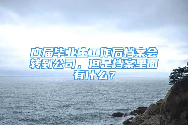 應屆畢業(yè)生工作后檔案會轉到公司，但是檔案里面有什么？