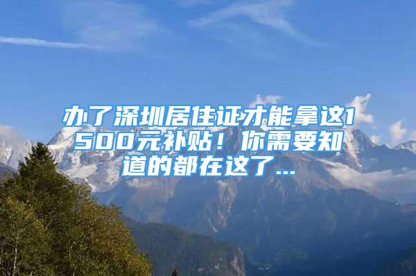 辦了深圳居住證才能拿這1500元補(bǔ)貼！你需要知道的都在這了...