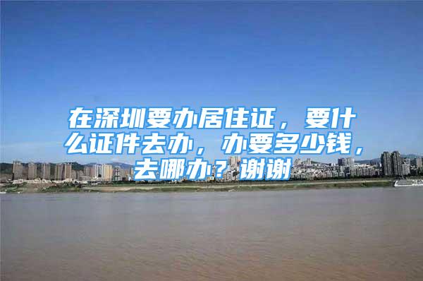 在深圳要辦居住證，要什么證件去辦，辦要多少錢，去哪辦？謝謝