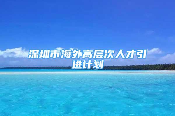 深圳市海外高層次人才引進計劃