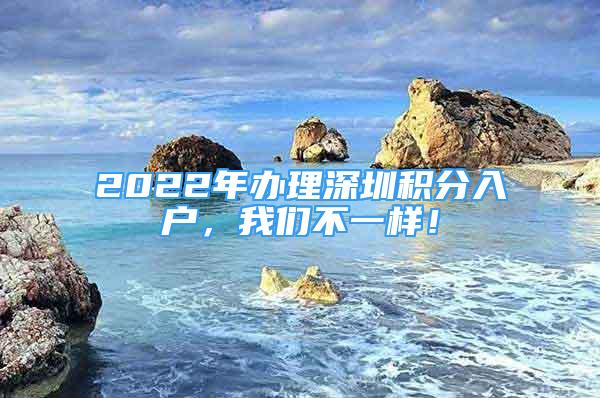 2022年辦理深圳積分入戶，我們不一樣！