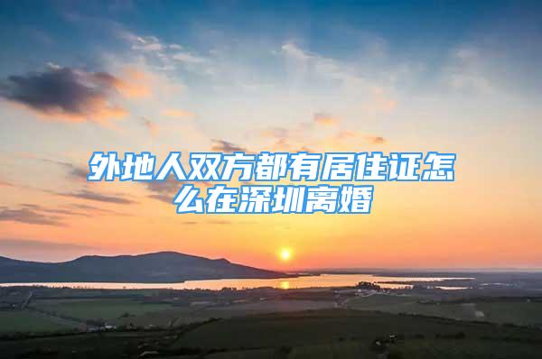 外地人雙方都有居住證怎么在深圳離婚