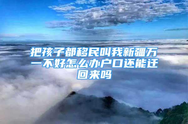 把孩子都移民叫我新疆萬一不好怎么辦戶口還能遷回來嗎