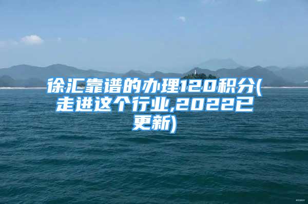 徐匯靠譜的辦理120積分(走進(jìn)這個(gè)行業(yè),2022已更新)