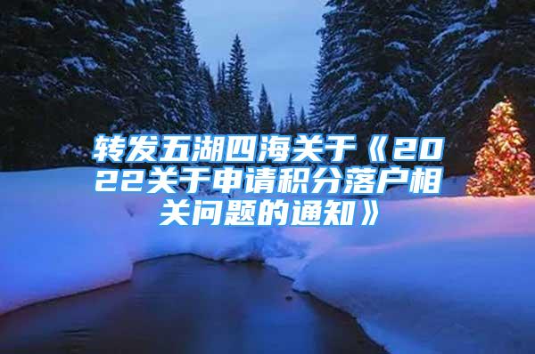 轉(zhuǎn)發(fā)五湖四海關(guān)于《2022關(guān)于申請積分落戶相關(guān)問題的通知》