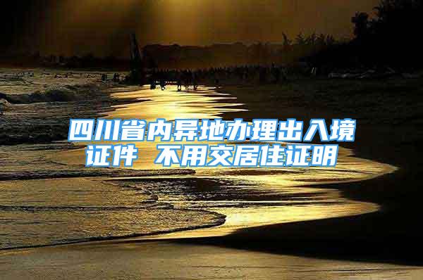 四川省內(nèi)異地辦理出入境證件 不用交居住證明