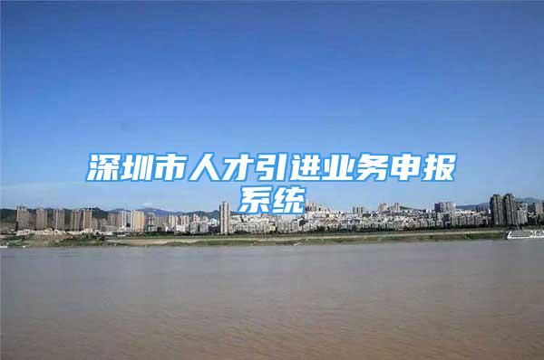 深圳市人才引進(jìn)業(yè)務(wù)申報(bào)系統(tǒng)