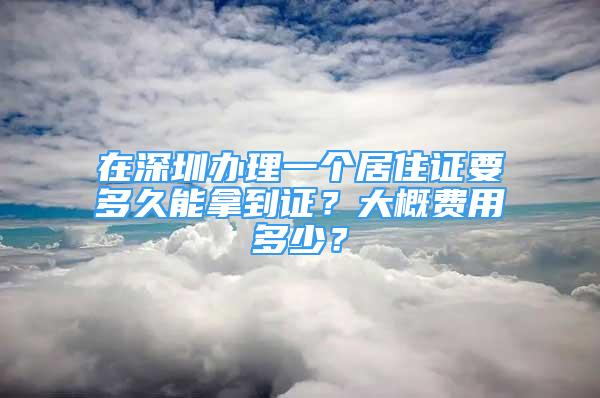 在深圳辦理一個居住證要多久能拿到證？大概費用多少？