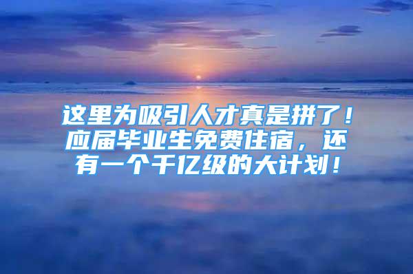 這里為吸引人才真是拼了！應(yīng)屆畢業(yè)生免費(fèi)住宿，還有一個(gè)千億級(jí)的大計(jì)劃！