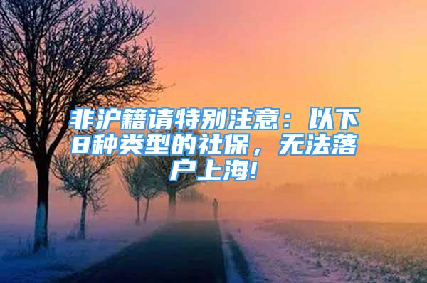 非滬籍請(qǐng)?zhí)貏e注意：以下8種類型的社保，無(wú)法落戶上海!