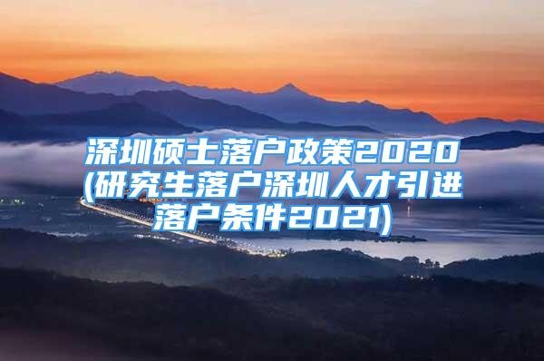 深圳碩士落戶政策2020(研究生落戶深圳人才引進(jìn)落戶條件2021)