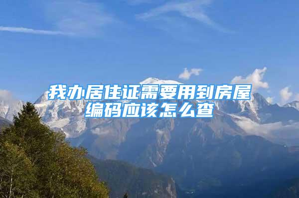 我辦居住證需要用到房屋編碼應(yīng)該怎么查