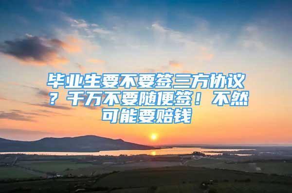 畢業(yè)生要不要簽三方協(xié)議？千萬不要隨便簽！不然可能要賠錢