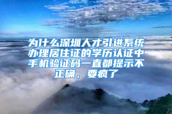 為什么深圳人才引進(jìn)系統(tǒng)辦理居住證的學(xué)歷認(rèn)證中手機(jī)驗(yàn)證碼一直都提示不正確，要瘋了