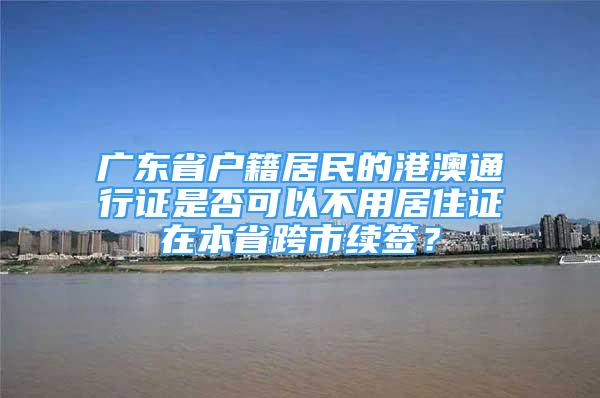 廣東省戶籍居民的港澳通行證是否可以不用居住證在本省跨市續(xù)簽？