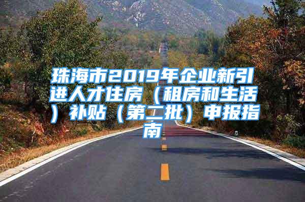 珠海市2019年企業(yè)新引進(jìn)人才住房（租房和生活）補(bǔ)貼（第二批）申報(bào)指南