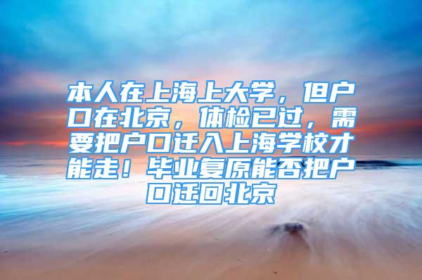 本人在上海上大學(xué)，但戶口在北京，體檢已過(guò)，需要把戶口遷入上海學(xué)校才能走！畢業(yè)復(fù)原能否把戶口遷回北京