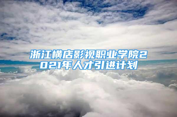 浙江橫店影視職業(yè)學院2021年人才引進計劃