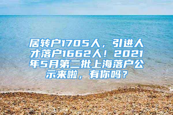 居轉(zhuǎn)戶1705人，引進(jìn)人才落戶1662人！2021年5月第二批上海落戶公示來啦，有你嗎？