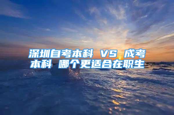 深圳自考本科 VS 成考本科 哪個更適合在職生