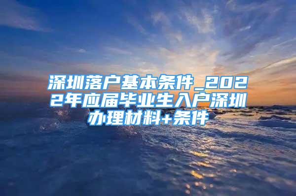 深圳落戶基本條件_2022年應(yīng)屆畢業(yè)生入戶深圳辦理材料+條件