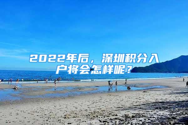 2022年后，深圳積分入戶將會怎樣呢？