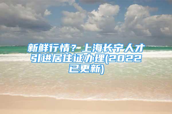 新鮮行情？上海長(zhǎng)寧人才引進(jìn)居住證辦理(2022已更新)