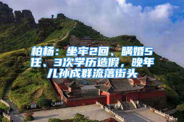 柏楊：坐牢2回、瞞婚5任、3次學(xué)歷造假，晚年兒孫成群流落街頭