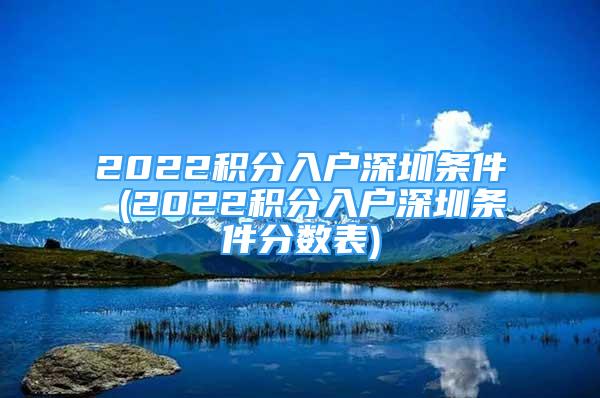 2022積分入戶深圳條件 (2022積分入戶深圳條件分?jǐn)?shù)表)