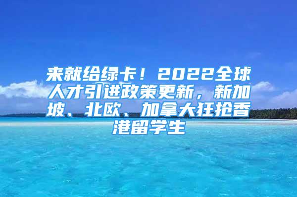 來就給綠卡！2022全球人才引進(jìn)政策更新，新加坡、北歐、加拿大狂搶香港留學(xué)生