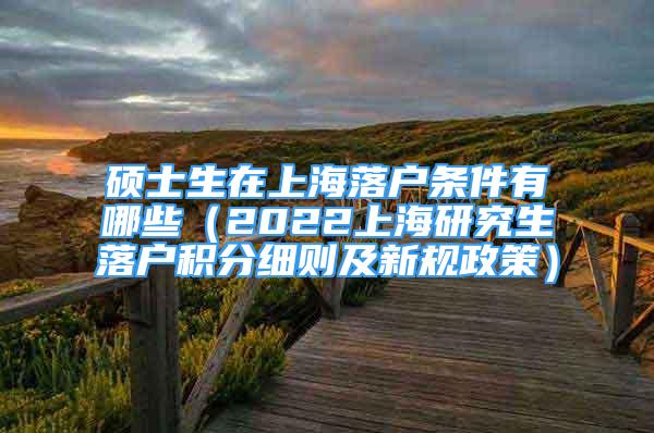 碩士生在上海落戶條件有哪些（2022上海研究生落戶積分細(xì)則及新規(guī)政策）