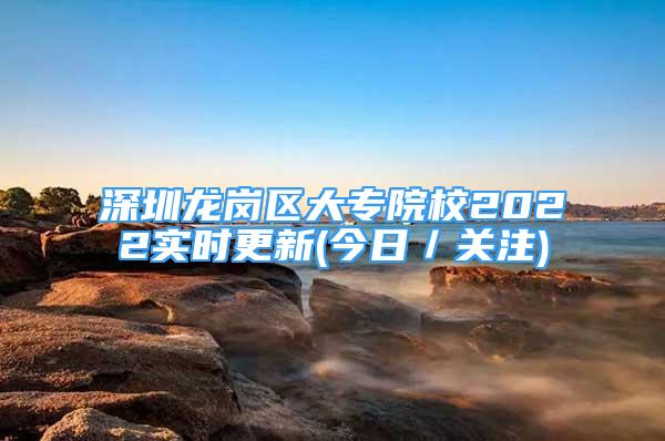 深圳龍崗區(qū)大專院校2022實(shí)時更新(今日／關(guān)注)