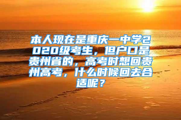 本人現(xiàn)在是重慶一中學(xué)2020級(jí)考生，但戶口是貴州省的，高考時(shí)想回貴州高考，什么時(shí)候回去合適呢？