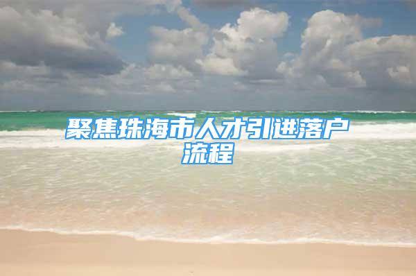 聚焦珠海市人才引進(jìn)落戶流程