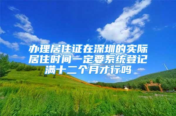 辦理居住證在深圳的實(shí)際居住時(shí)間一定要系統(tǒng)登記滿十二個(gè)月才行嗎