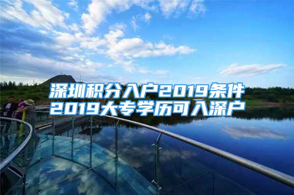 深圳積分入戶2019條件2019大專學(xué)歷可入深戶