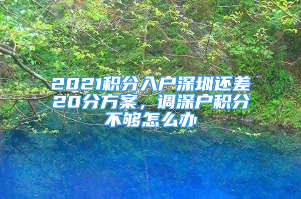 2021積分入戶深圳還差20分方案，調(diào)深戶積分不夠怎么辦