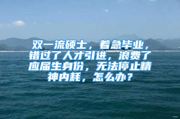 雙一流碩士，著急畢業(yè)，錯(cuò)過(guò)了人才引進(jìn)，浪費(fèi)了應(yīng)屆生身份，無(wú)法停止精神內(nèi)耗，怎么辦？