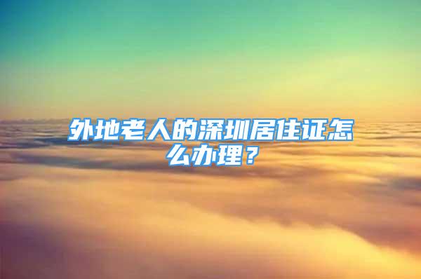 外地老人的深圳居住證怎么辦理？