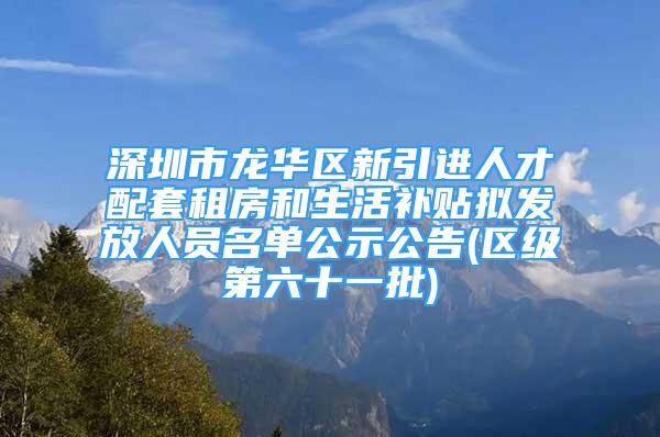 深圳市龍華區(qū)新引進(jìn)人才配套租房和生活補(bǔ)貼擬發(fā)放人員名單公示公告(區(qū)級第六十一批)