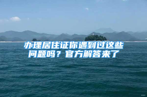 辦理居住證你遇到過這些問題嗎？官方解答來了