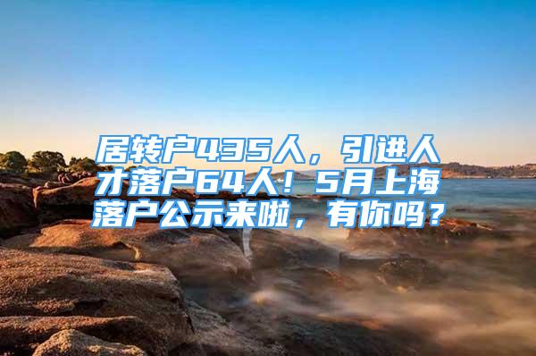 居轉(zhuǎn)戶435人，引進人才落戶64人！5月上海落戶公示來啦，有你嗎？