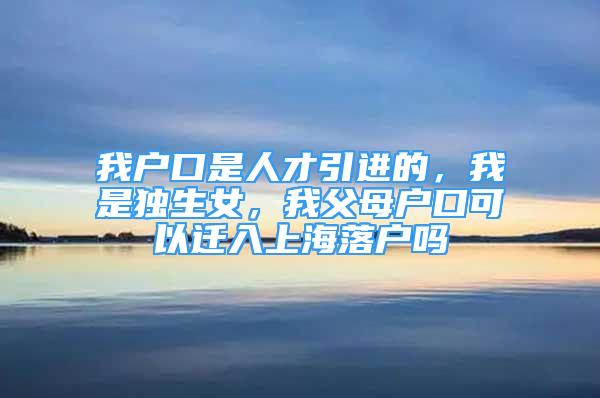 我戶口是人才引進(jìn)的，我是獨(dú)生女，我父母戶口可以遷入上海落戶嗎