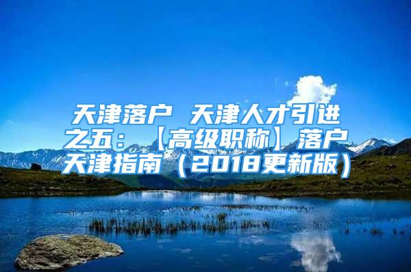 天津落戶 天津人才引進(jìn)之五：【高級職稱】落戶天津指南（2018更新版）