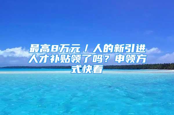 最高8萬元／人的新引進人才補貼領了嗎？申領方式快看→