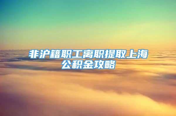 非滬籍職工離職提取上海公積金攻略