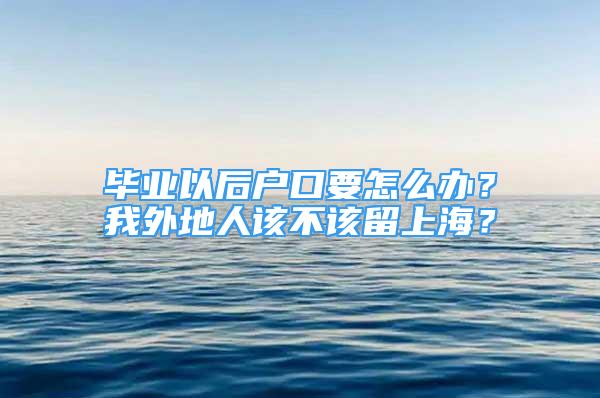 畢業(yè)以后戶(hù)口要怎么辦？我外地人該不該留上海？