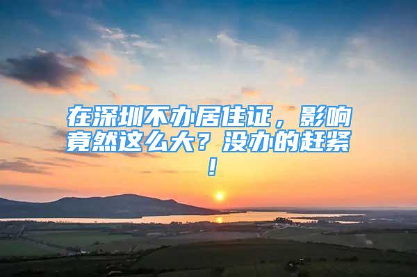 在深圳不辦居住證，影響竟然這么大？沒(méi)辦的趕緊！