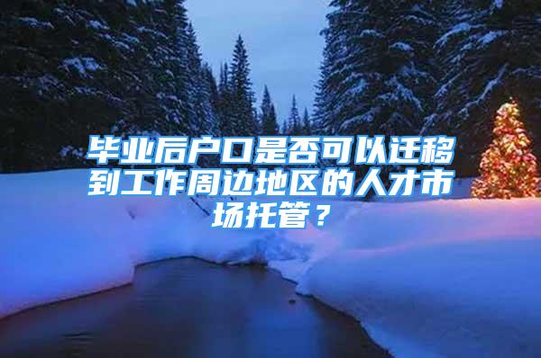 畢業(yè)后戶口是否可以遷移到工作周邊地區(qū)的人才市場(chǎng)托管？